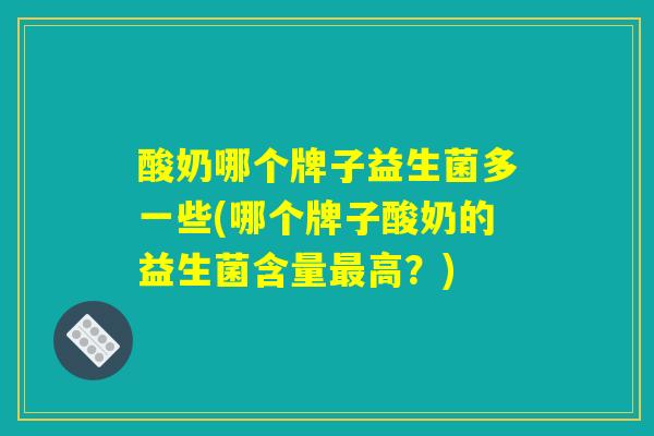 酸奶哪个牌子益生菌多一些(哪个牌子酸奶的益生菌含量最高？)