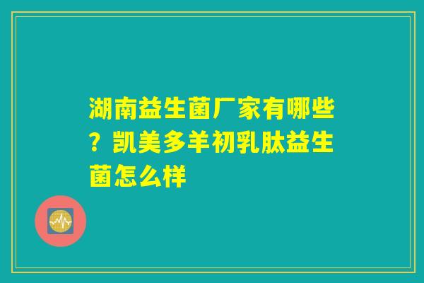 湖南益生菌厂家有哪些？凯美多羊初乳肽益生菌怎么样