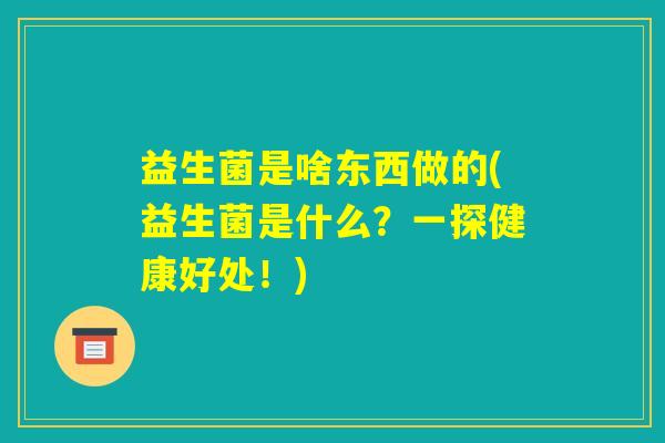 益生菌是啥东西做的(益生菌是什么？一探健康好处！)
