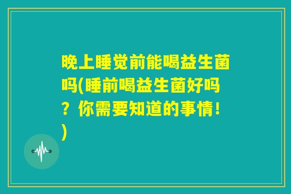 晚上睡觉前能喝益生菌吗(睡前喝益生菌好吗？你需要知道的事情！)