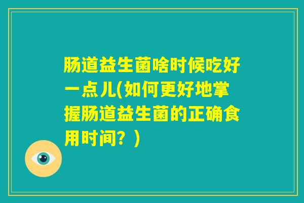 肠道益生菌啥时候吃好一点儿(如何更好地掌握肠道益生菌的正确食用时间？)