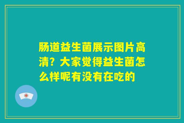 肠道益生菌展示图片高清？大家觉得益生菌怎么样呢有没有在吃的