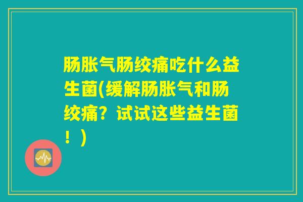 肠胀气肠绞痛吃什么益生菌(缓解肠胀气和肠绞痛？试试这些益生菌！)