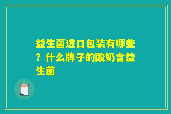 益生菌进口包装有哪些？什么牌子的酸奶含益生菌