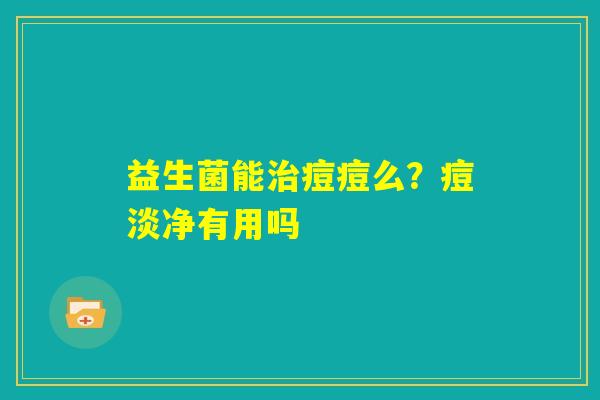 益生菌能治痘痘么？痘淡净有用吗
