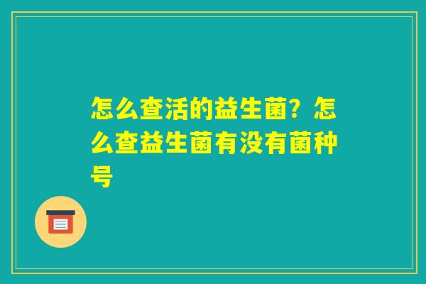 怎么查活的益生菌？怎么查益生菌有没有菌种号