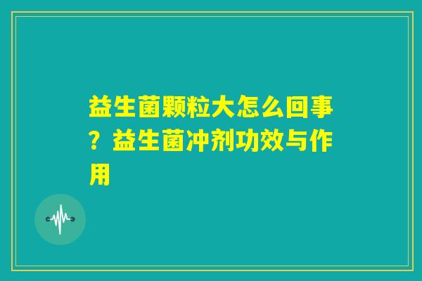 益生菌颗粒大怎么回事？益生菌冲剂功效与作用