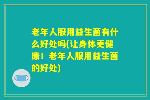 老年人服用益生菌有什么好处吗(让身体更健康！老年人服用益生菌的好处)