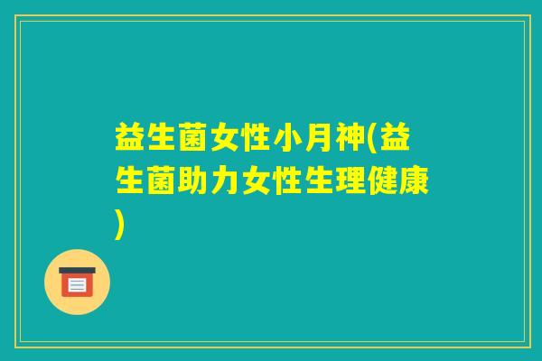 益生菌女性小月神(益生菌助力女性生理健康)