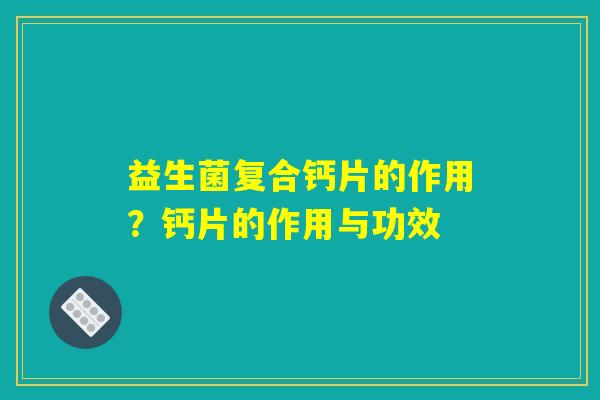 益生菌复合钙片的作用？钙片的作用与功效