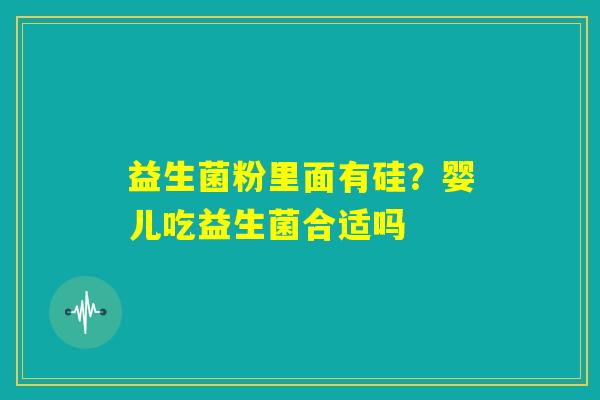 益生菌粉里面有硅？婴儿吃益生菌合适吗