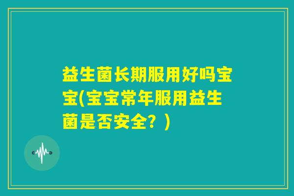 益生菌长期服用好吗宝宝(宝宝常年服用益生菌是否安全？)