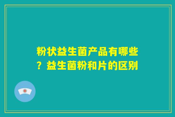 粉状益生菌产品有哪些？益生菌粉和片的区别