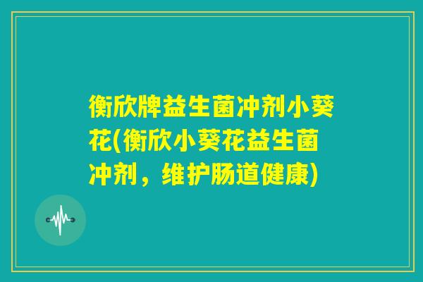衡欣牌益生菌冲剂小葵花(衡欣小葵花益生菌冲剂，维护肠道健康)