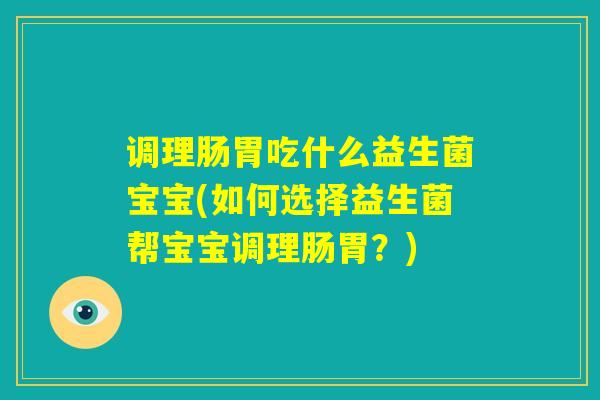 调理肠胃吃什么益生菌宝宝(如何选择益生菌帮宝宝调理肠胃？)