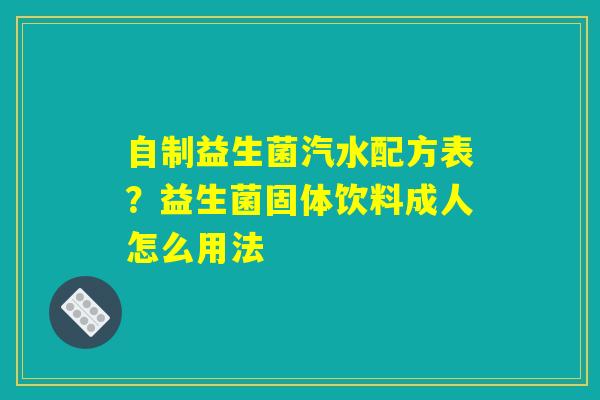 自制益生菌汽水配方表？益生菌固体饮料成人怎么用法