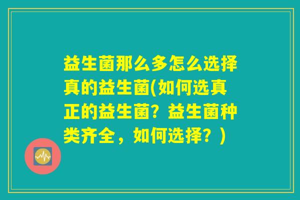 益生菌那么多怎么选择真的益生菌(如何选真正的益生菌？益生菌种类齐全，如何选择？)