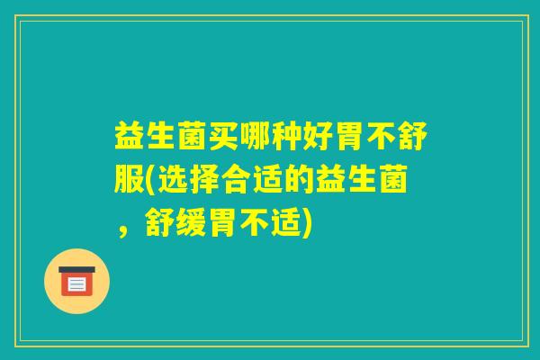 益生菌买哪种好胃不舒服(选择合适的益生菌，舒缓胃不适)