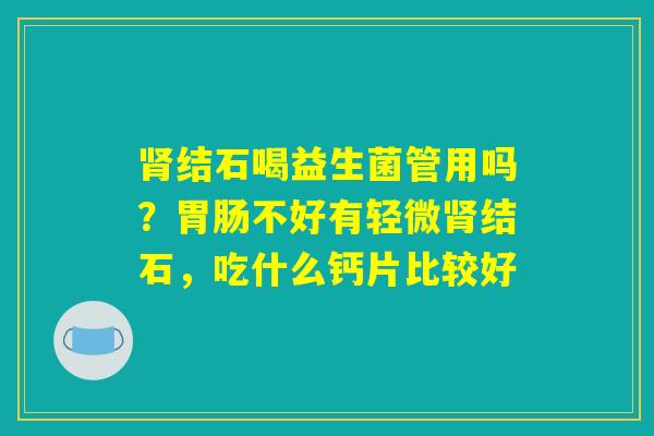 肾结石喝益生菌管用吗？胃肠不好有轻微肾结石，吃什么钙片比较好