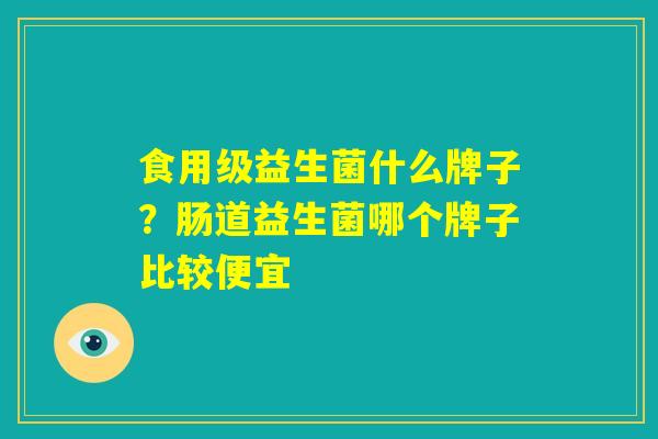 食用级益生菌什么牌子？肠道益生菌哪个牌子比较便宜