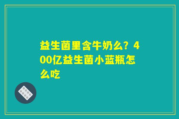 益生菌里含牛奶么？400亿益生菌小蓝瓶怎么吃