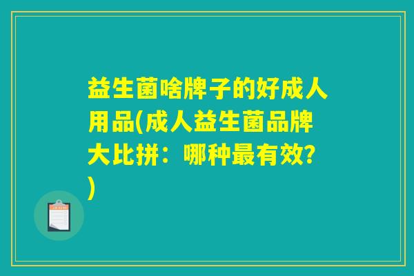 益生菌啥牌子的好成人用品(成人益生菌品牌大比拼：哪种最有效？)