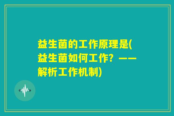 益生菌的工作原理是(益生菌如何工作？——解析工作机制)