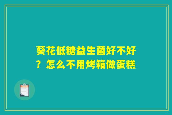 葵花低糖益生菌好不好？怎么不用烤箱做蛋糕
