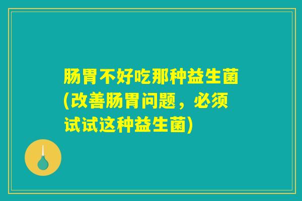 肠胃不好吃那种益生菌(改善肠胃问题，必须试试这种益生菌)