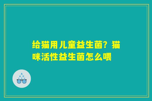 给猫用儿童益生菌？猫咪活性益生菌怎么喂