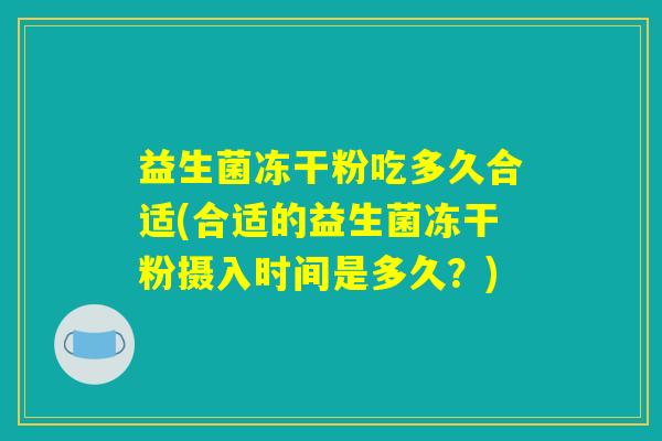 益生菌冻干粉吃多久合适(合适的益生菌冻干粉摄入时间是多久？)