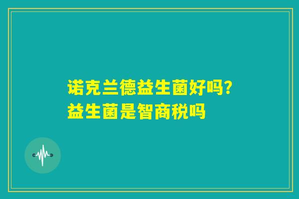 诺克兰德益生菌好吗？益生菌是智商税吗