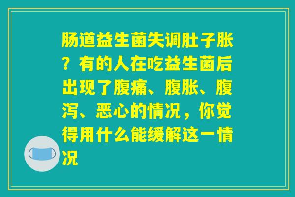 肠道益生菌失调肚子胀？有的人在吃益生菌后出现了腹痛、腹胀、腹泻、恶心的情况，你觉得用什么能缓解这一情况