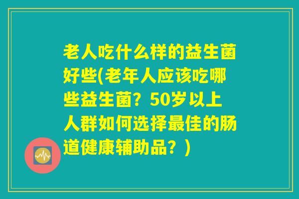老人吃什么样的益生菌好些(老年人应该吃哪些益生菌？50岁以上人群如何选择最佳的肠道健康辅助品？)