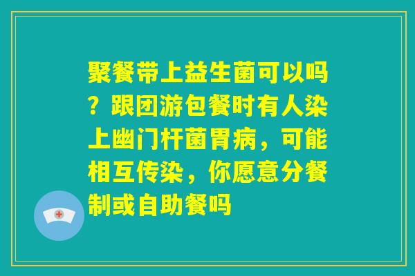 聚餐带上益生菌可以吗？跟团游包餐时有人染上幽门杆菌胃病，可能相互传染，你愿意分餐制或自助餐吗