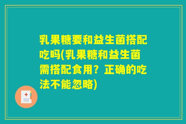 乳果糖要和益生菌搭配吃吗(乳果糖和益生菌需搭配食用？正确的吃法不能忽略)