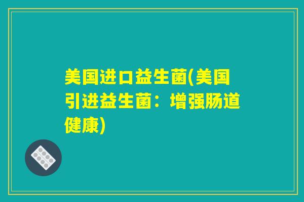 美国进口益生菌(美国引进益生菌：增强肠道健康)