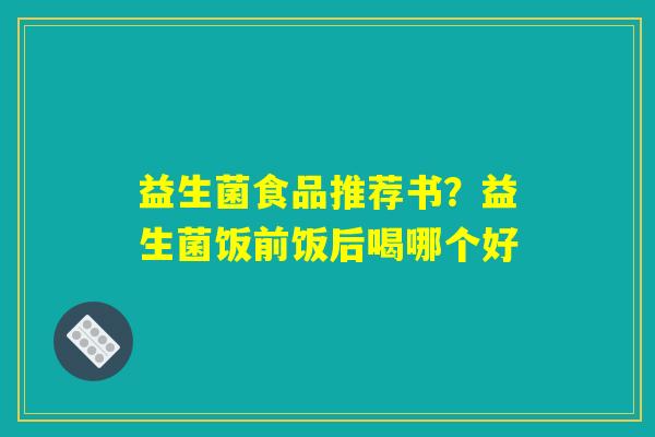益生菌食品推荐书？益生菌饭前饭后喝哪个好