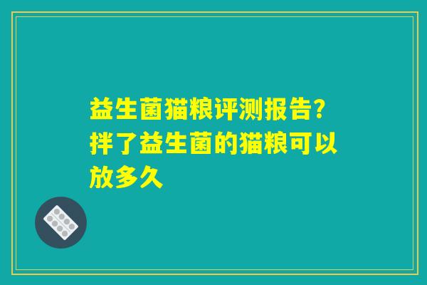 益生菌猫粮评测报告？拌了益生菌的猫粮可以放多久