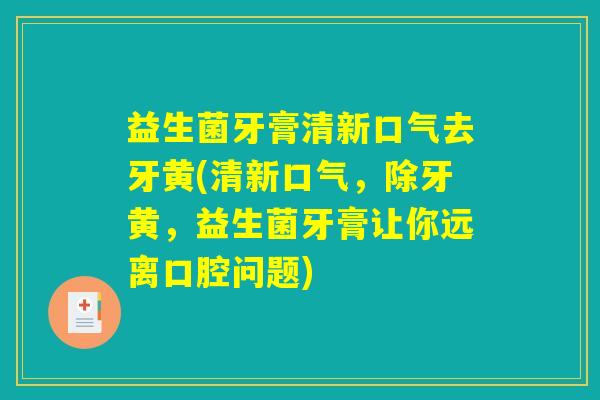 益生菌牙膏清新口气去牙黄(清新口气，除牙黄，益生菌牙膏让你远离口腔问题)