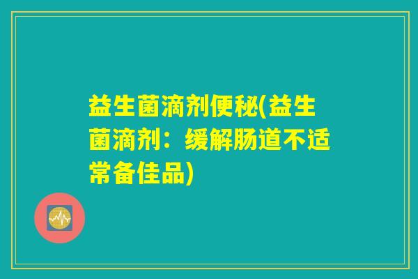 益生菌滴剂便秘(益生菌滴剂：缓解肠道不适常备佳品)