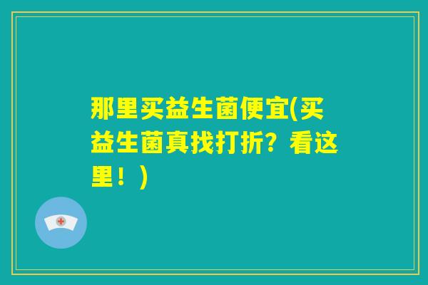 那里买益生菌便宜(买益生菌真找打折?看这里!) 那里买益生菌便宜(买益生菌真找打折?看这里!)