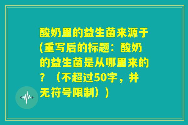 酸奶里的益生菌来源于(重写后的标题:酸奶的益生菌是从哪里来的?) 酸奶里的益生菌来源于(重写后的标题:酸奶的益生菌是从哪里来的?)