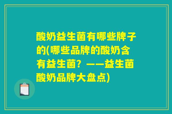 酸奶益生菌有哪些牌子的(哪些品牌的酸奶含有益生菌？——益生菌酸奶品牌大盘点)