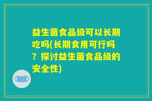 益生菌食品级可以长期吃吗(长期食用可行吗?探讨益生菌食品级的安全性) 益生菌食品级可以长期吃吗(长期食用可行吗?探讨益生菌食品级的安全性)