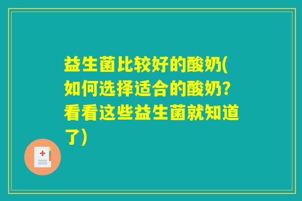 益生菌比较好的酸奶(如何选择适合的酸奶?看看这些益生菌就知道了) 益生菌比较好的酸奶(如何选择适合的酸奶?看看这些益生菌就知道了)