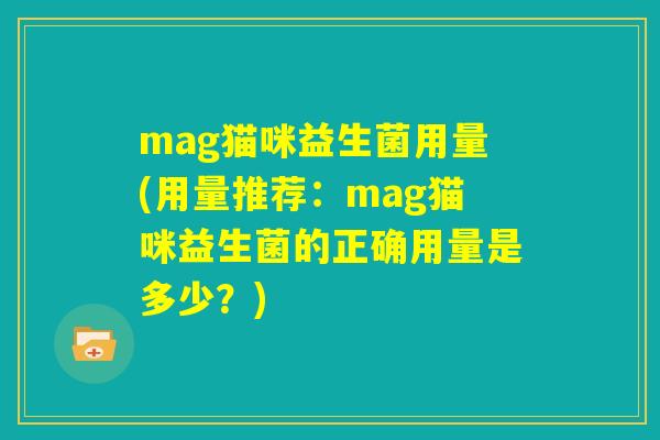 mag猫咪益生菌用量(用量推荐:mag猫咪益生菌的正确用量是多少?) mag猫咪益生菌用量(用量推荐:mag猫咪益生菌的正确用量是多少?)