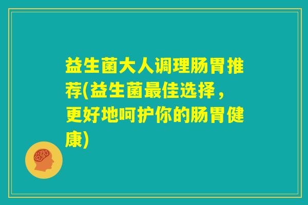 益生菌大人调理肠胃推荐(益生菌最佳选择，更好地呵护你的肠胃健康)
