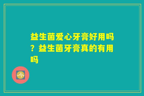 益生菌爱心牙膏好用吗？益生菌牙膏真的有用吗