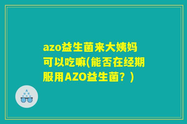 azo益生菌来大姨妈可以吃嘛(能否在经期服用AZO益生菌?) azo益生菌来大姨妈可以吃嘛(能否在经期服用AZO益生菌?)
